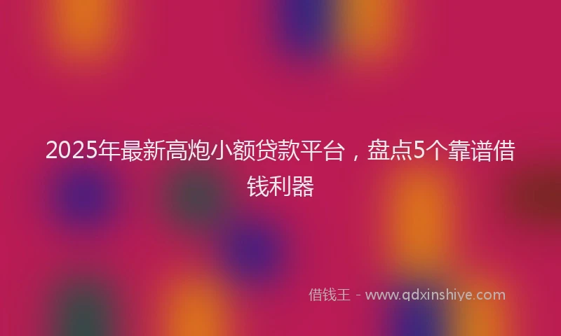 2025年最新高炮小额贷款平台，盘点5个靠谱借钱利器