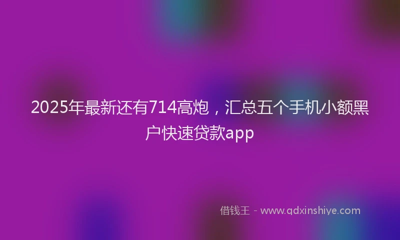 2025年最新还有714高炮，汇总五个手机小额黑户快速贷款app