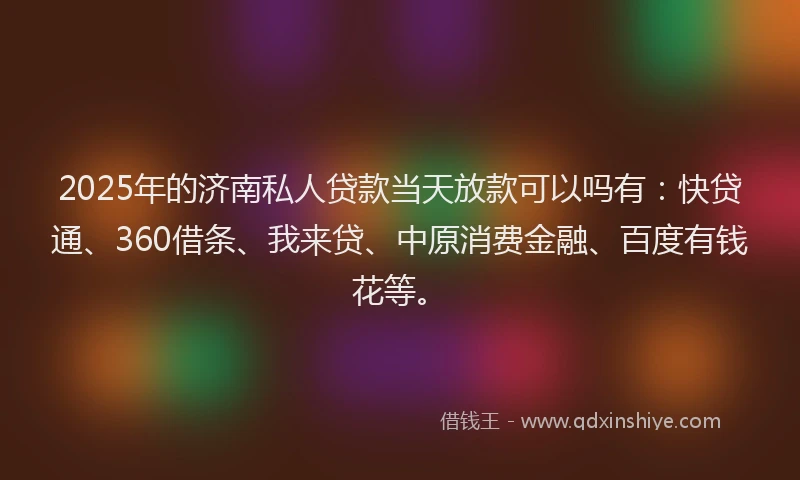 2025年的济南私人贷款当天放款可以吗有：快贷通、360借条、我来贷、中原消费金融、百度有钱花等。