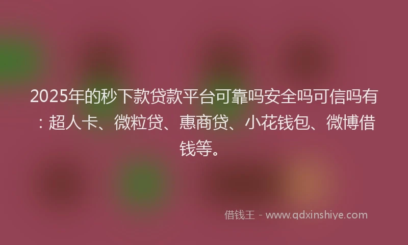 2025年的秒下款贷款平台可靠吗安全吗可信吗有：超人卡、微粒贷、惠商贷、小花钱包、微博借钱等。