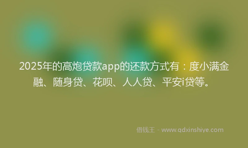 2025年的高炮贷款app的还款方式有：度小满金融、随身贷、花呗、人人贷、平安i贷等。