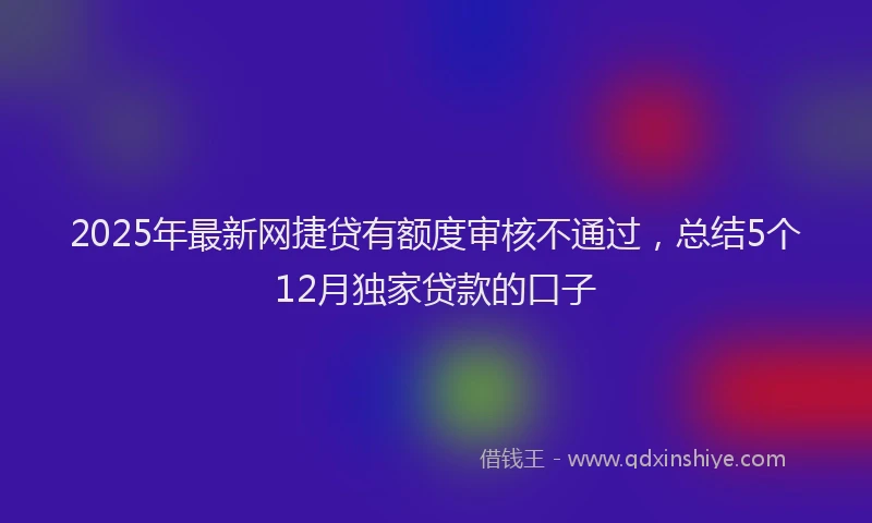 2025年最新网捷贷有额度审核不通过，总结5个12月独家贷款的口子