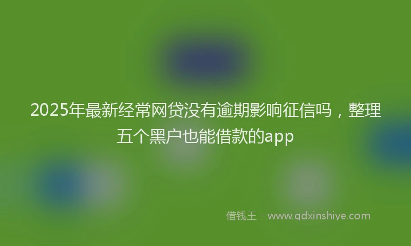 2025年最新经常网贷没有逾期影响征信吗，整理五个黑户也能借款的app