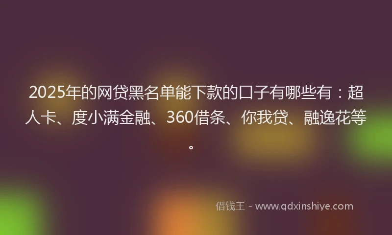 2025年的网贷黑名单能下款的口子有哪些有：超人卡、度小满金融、360借条、你我贷、融逸花等。