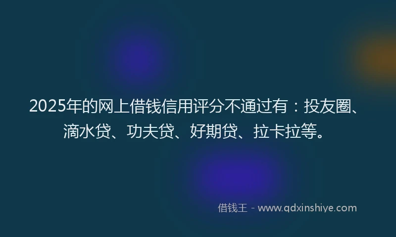 2025年的网上借钱信用评分不通过有：投友圈、滴水贷、功夫贷、好期贷、拉卡拉等。