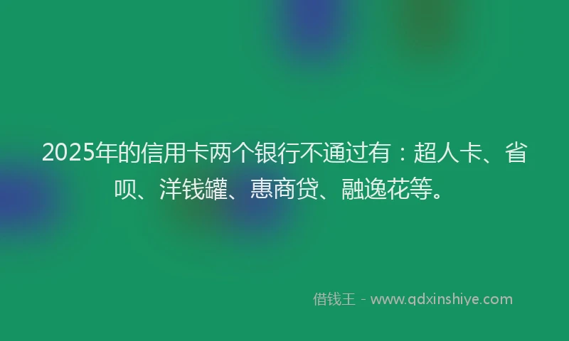 2025年的信用卡两个银行不通过有：超人卡、省呗、洋钱罐、惠商贷、融逸花等。