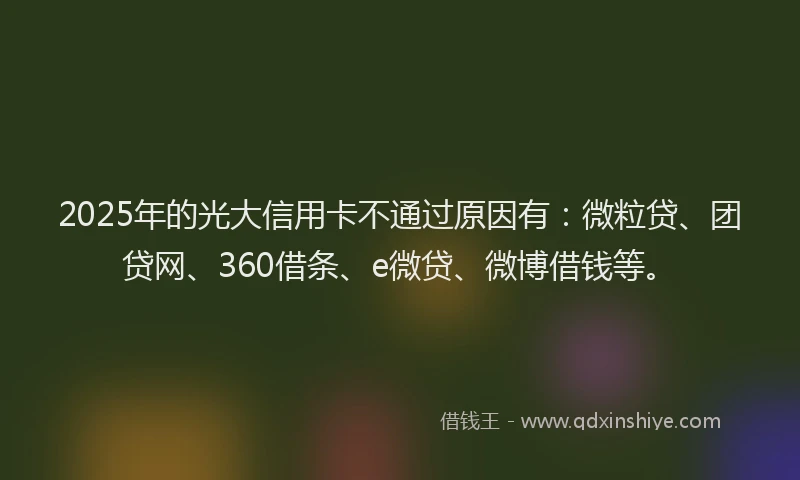 2025年的光大信用卡不通过原因有：微粒贷、团贷网、360借条、e微贷、微博借钱等。