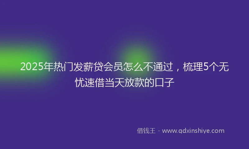 2025年热门发薪贷会员怎么不通过，梳理5个无忧速借当天放款的口子