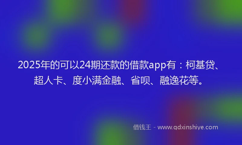 2025年的可以24期还款的借款app有：柯基贷、超人卡、度小满金融、省呗、融逸花等。
