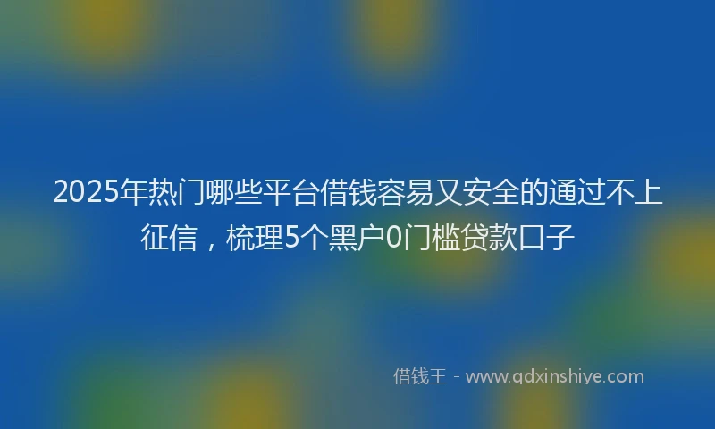 2025年热门哪些平台借钱容易又安全的通过不上征信，梳理5个黑户0门槛贷款口子