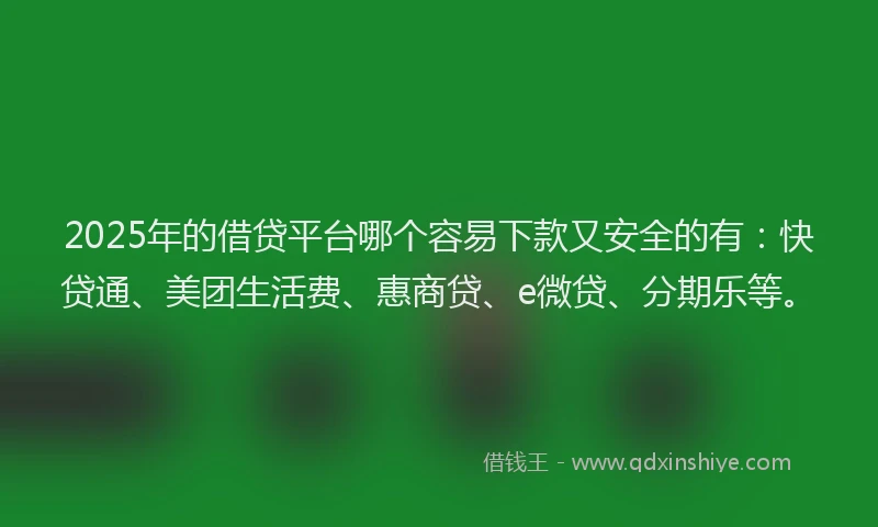 2025年的借贷平台哪个容易下款又安全的有：快贷通、美团生活费、惠商贷、e微贷、分期乐等。