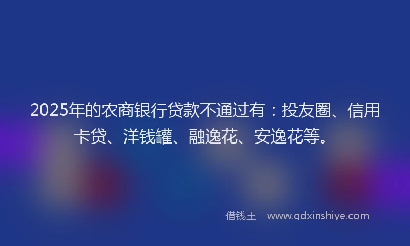 2025年的农商银行贷款不通过有：投友圈、信用卡贷、洋钱罐、融逸花、安逸花等。
