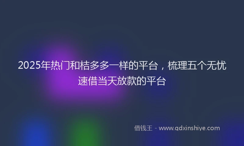 2025年热门和桔多多一样的平台，梳理五个无忧速借当天放款的平台
