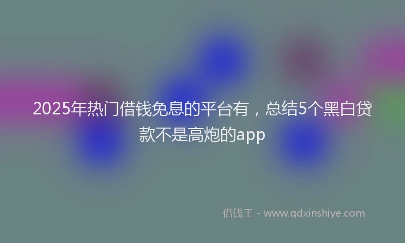 2025年热门借钱免息的平台有，总结5个黑白贷款不是高炮的app