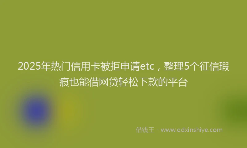 2025年热门信用卡被拒申请etc，整理5个征信瑕疵也能借网贷轻松下款的平台