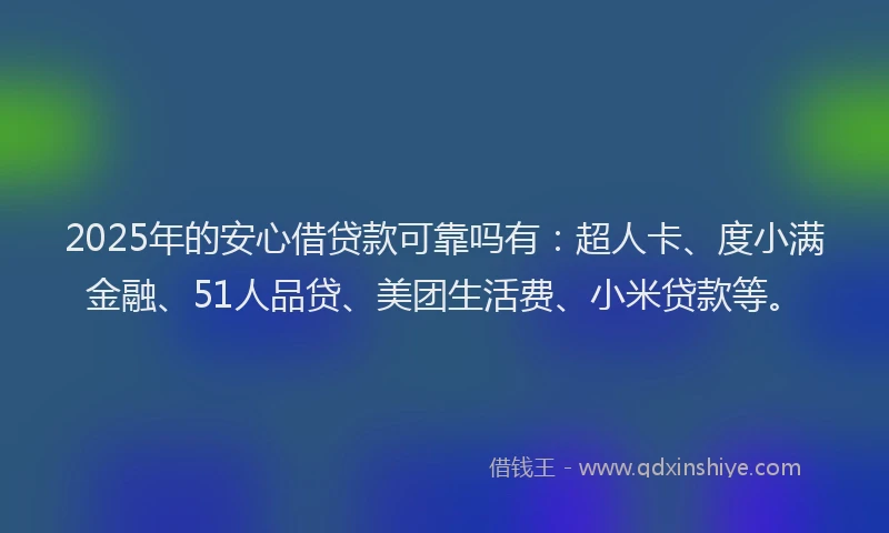 2025年的安心借贷款可靠吗有：超人卡、度小满金融、51人品贷、美团生活费、小米贷款等。