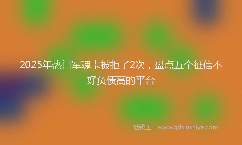 2025年热门军魂卡被拒了2次，盘点五个征信不好负债高的平台