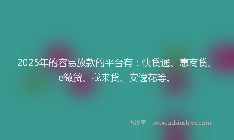 2025年的容易放款的平台有：快贷通、惠商贷、e微贷、我来贷、安逸花等。