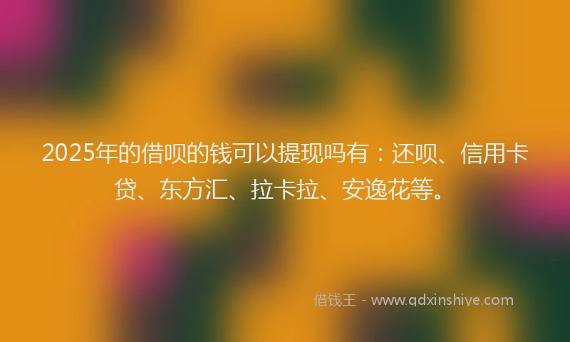 2025年的借呗的钱可以提现吗有：还呗、信用卡贷、东方汇、拉卡拉、安逸花等。