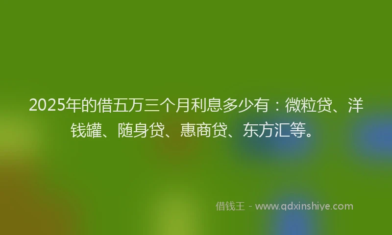 2025年的借五万三个月利息多少有：微粒贷、洋钱罐、随身贷、惠商贷、东方汇等。