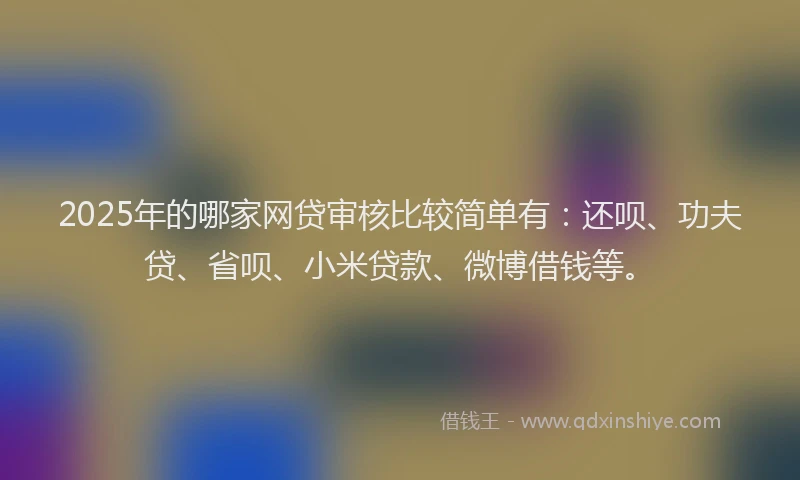 2025年的哪家网贷审核比较简单有：还呗、功夫贷、省呗、小米贷款、微博借钱等。