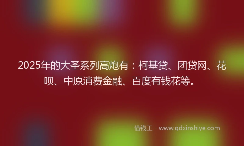 2025年的大圣系列高炮有：柯基贷、团贷网、花呗、中原消费金融、百度有钱花等。