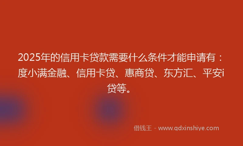 2025年的信用卡贷款需要什么条件才能申请有：度小满金融、信用卡贷、惠商贷、东方汇、平安i贷等。