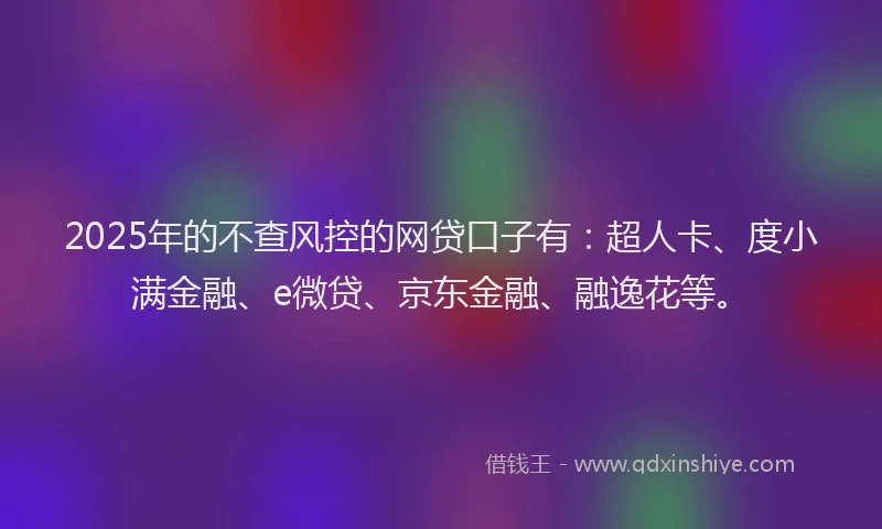 2025年的不查风控的网贷口子有：超人卡、度小满金融、e微贷、京东金融、融逸花等。