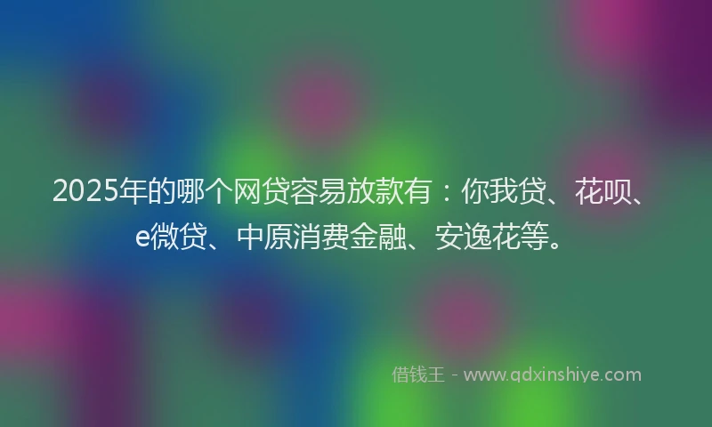 2025年的哪个网贷容易放款有：你我贷、花呗、e微贷、中原消费金融、安逸花等。