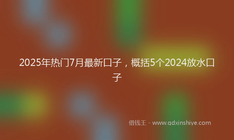 2025年热门7月最新口子，概括5个2024放水口子
