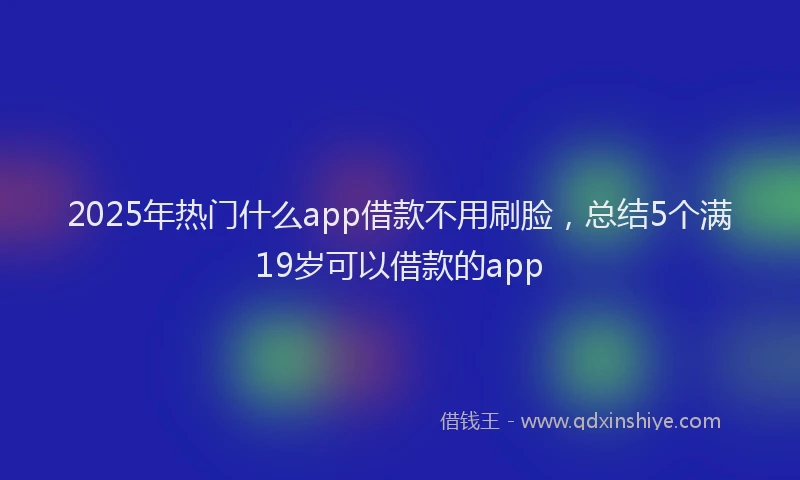 2025年热门什么app借款不用刷脸，总结5个满19岁可以借款的app