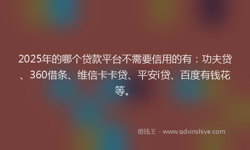 2025年的哪个贷款平台不需要信用的有：功夫贷、360借条、维信卡卡贷、平安i贷、百度有钱花等。
