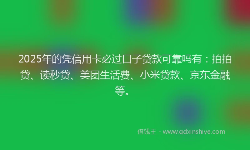 2025年的凭信用卡必过口子贷款可靠吗有：拍拍贷、读秒贷、美团生活费、小米贷款、京东金融等。