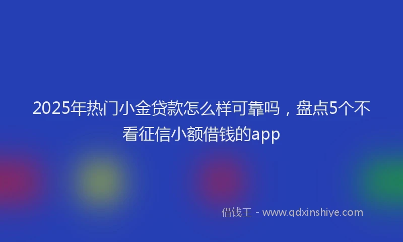 2025年热门小金贷款怎么样可靠吗，盘点5个不看征信小额借钱的app