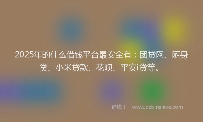 2025年的什么借钱平台最安全有：团贷网、随身贷、小米贷款、花呗、平安i贷等。