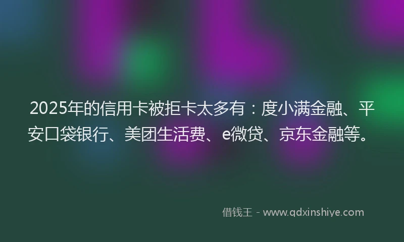 2025年的信用卡被拒卡太多有：度小满金融、平安口袋银行、美团生活费、e微贷、京东金融等。