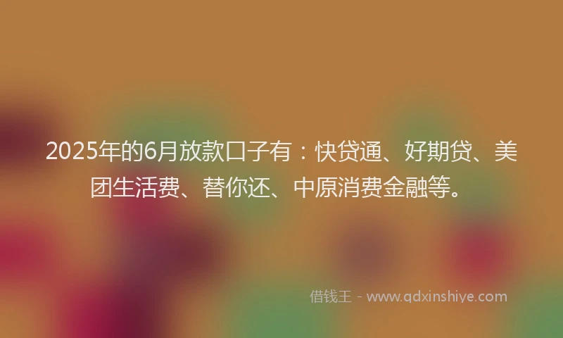 2025年的6月放款口子有：快贷通、好期贷、美团生活费、替你还、中原消费金融等。