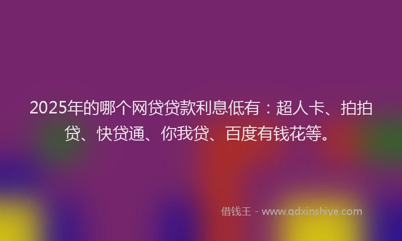 2025年的哪个网贷贷款利息低有：超人卡、拍拍贷、快贷通、你我贷、百度有钱花等。