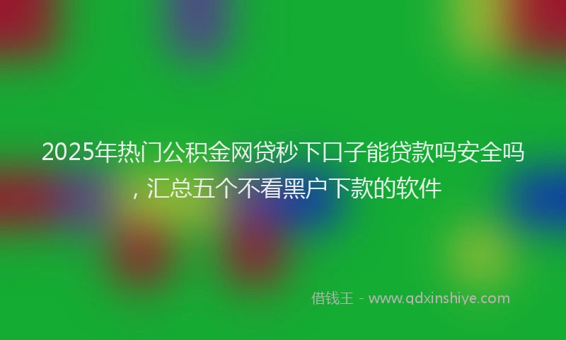 2025年热门公积金网贷秒下口子能贷款吗安全吗，汇总五个不看黑户下款的软件
