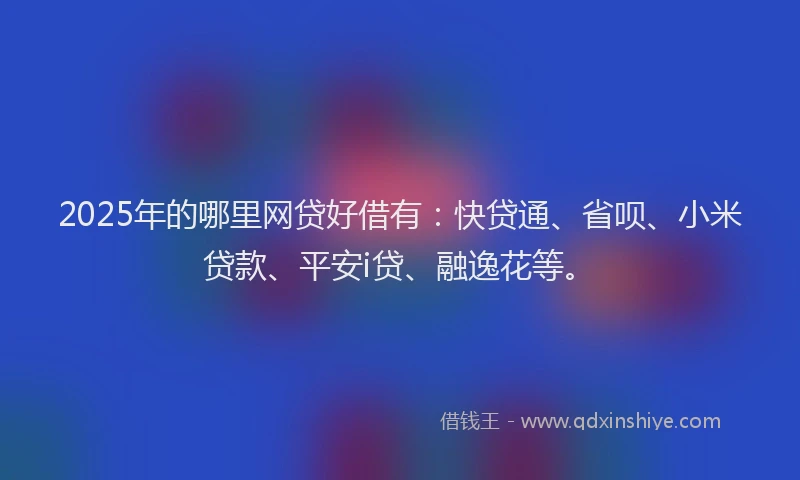 2025年的哪里网贷好借有：快贷通、省呗、小米贷款、平安i贷、融逸花等。