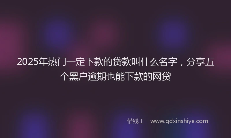 2025年热门一定下款的贷款叫什么名字，分享五个黑户逾期也能下款的网贷