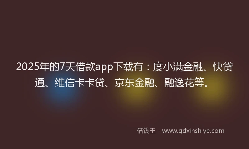 2025年的7天借款app下载有：度小满金融、快贷通、维信卡卡贷、京东金融、融逸花等。