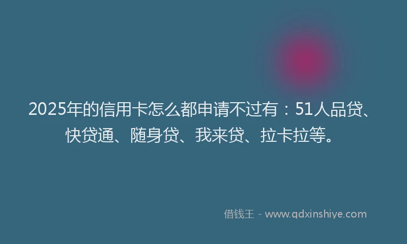 2025年的信用卡怎么都申请不过有：51人品贷、快贷通、随身贷、我来贷、拉卡拉等。