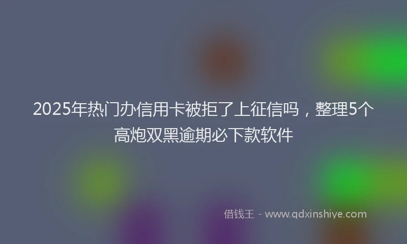 2025年热门办信用卡被拒了上征信吗，整理5个高炮双黑逾期必下款软件
