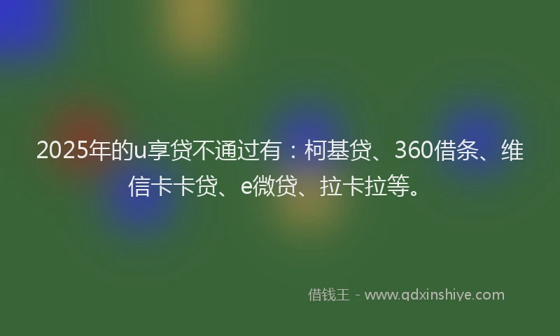 2025年的u享贷不通过有：柯基贷、360借条、维信卡卡贷、e微贷、拉卡拉等。