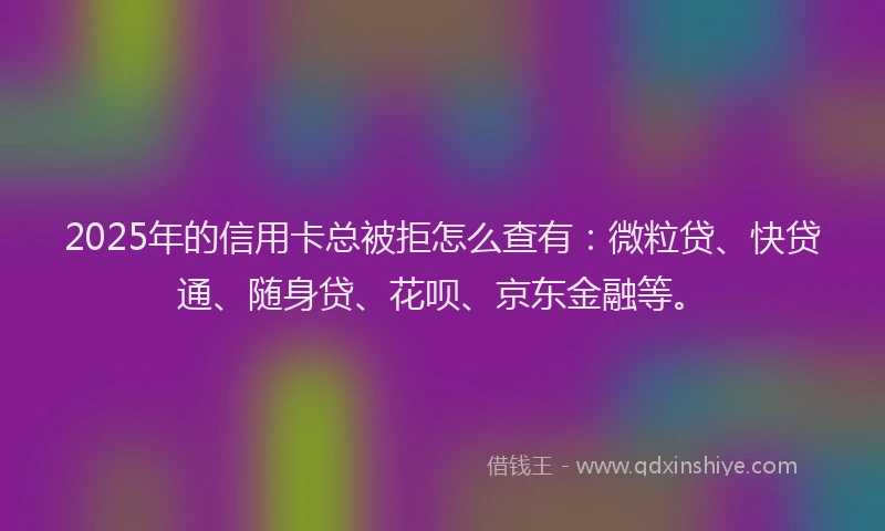 2025年的信用卡总被拒怎么查有：微粒贷、快贷通、随身贷、花呗、京东金融等。