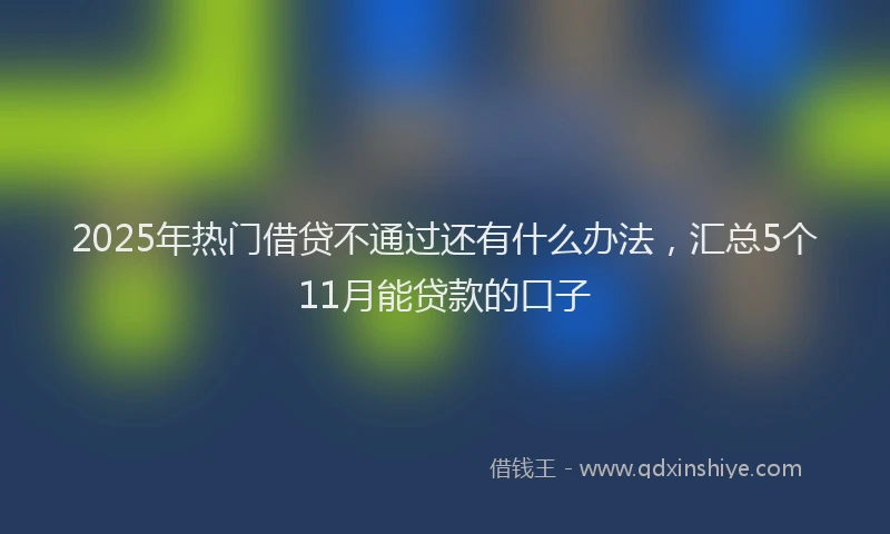 2025年热门借贷不通过还有什么办法，汇总5个11月能贷款的口子