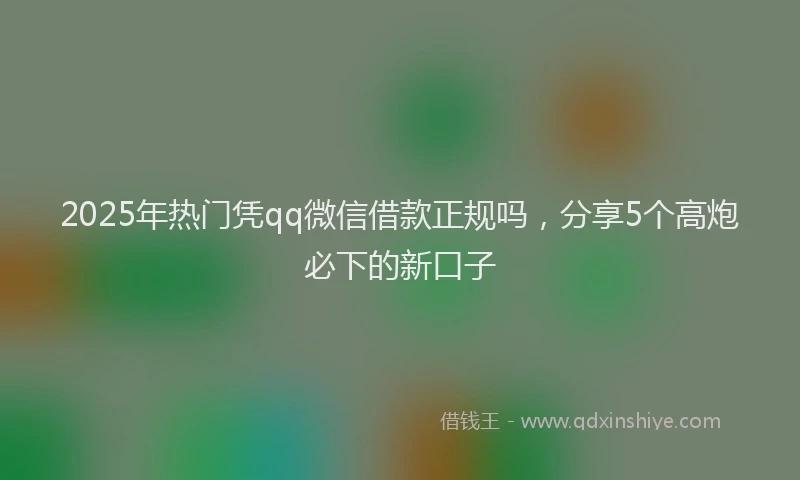 2025年热门凭qq微信借款正规吗，分享5个高炮必下的新口子