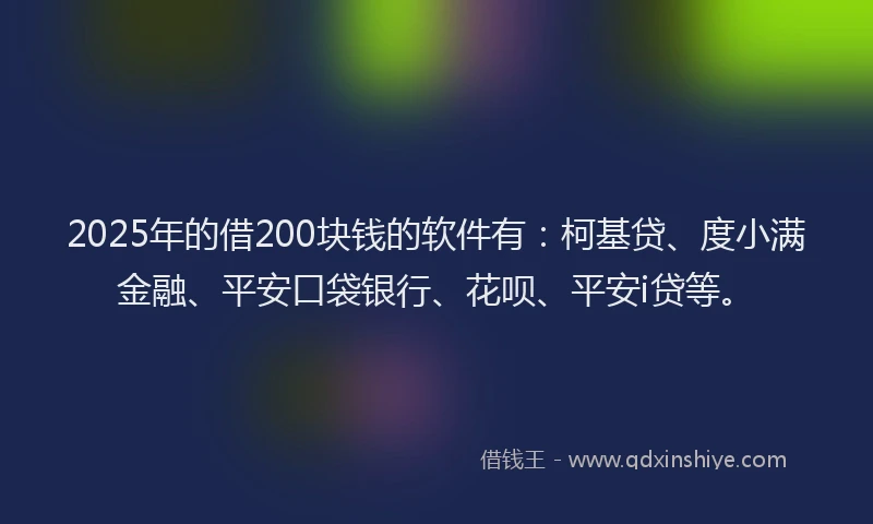2025年的借200块钱的软件有：柯基贷、度小满金融、平安口袋银行、花呗、平安i贷等。