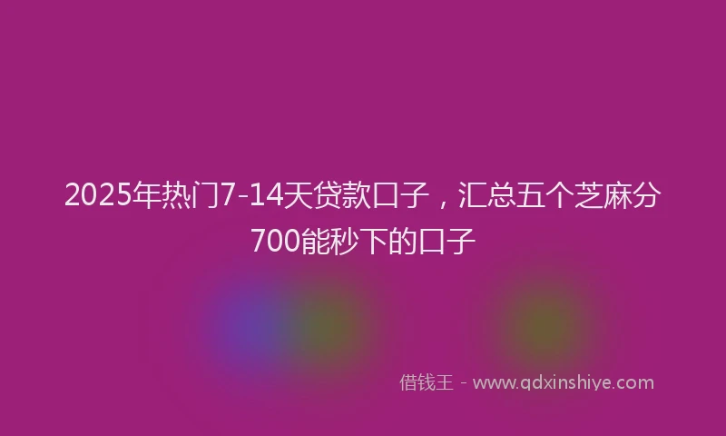 2025年热门7-14天贷款口子，汇总五个芝麻分700能秒下的口子